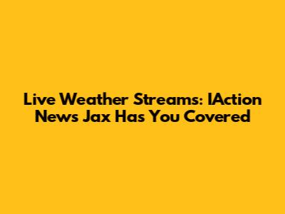 Live Weather Streams: IAction News Jax Has You Covered