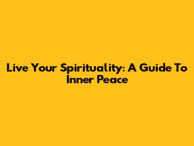 Live Your Spirituality: A Guide To Inner Peace