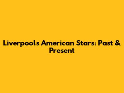 Liverpool's American Stars: Past & Present