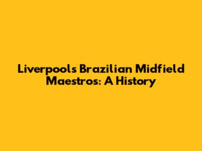 Liverpool's Brazilian Midfield Maestros: A History