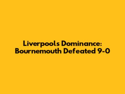 Liverpool's Dominance: Bournemouth Defeated 9-0