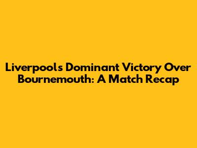 Liverpool's Dominant Victory Over Bournemouth: A Match Recap