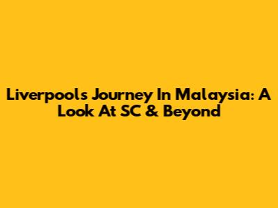 Liverpool's Journey In Malaysia: A Look At SC & Beyond