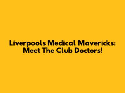 Liverpool's Medical Mavericks: Meet The Club Doctors!