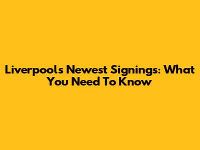 Liverpool's Newest Signings: What You Need To Know