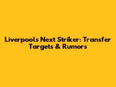 Liverpool's Next Striker: Transfer Targets & Rumors