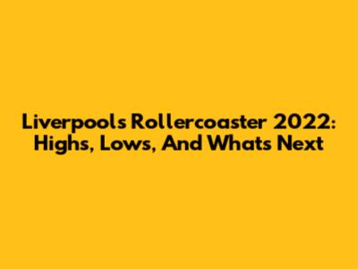 Liverpool's Rollercoaster 2022: Highs, Lows, And What's Next