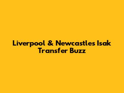 Liverpool & Newcastle's Isak Transfer Buzz