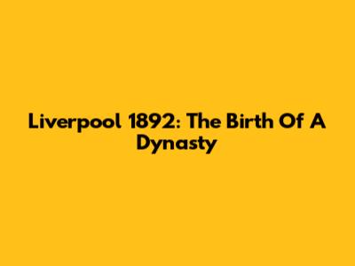 Liverpool 1892: The Birth Of A Dynasty