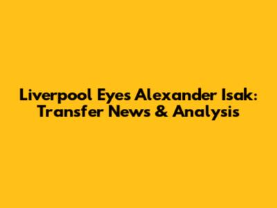 Liverpool Eyes Alexander Isak: Transfer News & Analysis
