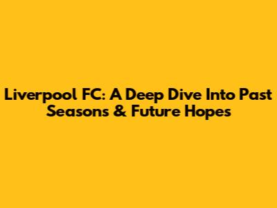 Liverpool FC: A Deep Dive Into Past Seasons & Future Hopes