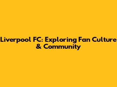 Liverpool FC: Exploring Fan Culture & Community