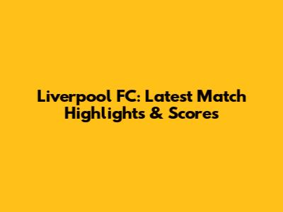 Liverpool FC: Latest Match Highlights & Scores