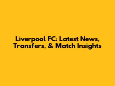 Liverpool FC: Latest News, Transfers, & Match Insights