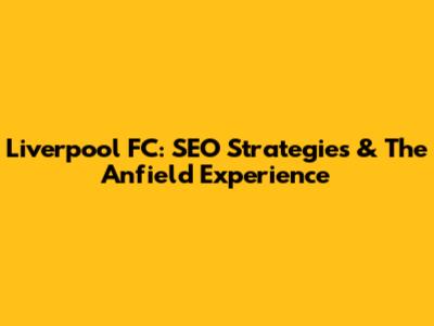 Liverpool FC: SEO Strategies & The Anfield Experience