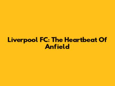 Liverpool FC: The Heartbeat Of Anfield