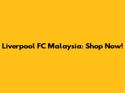 Liverpool FC Malaysia: Shop Now!