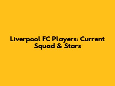 Liverpool FC Players: Current Squad & Stars