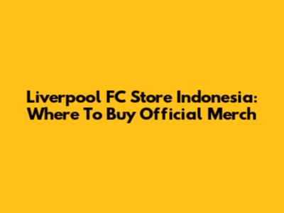 Liverpool FC Store Indonesia: Where To Buy Official Merch