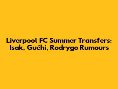 Liverpool FC Summer Transfers: Isak, Guéhi, Rodrygo Rumours