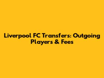 Liverpool FC Transfers: Outgoing Players & Fees