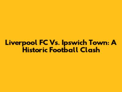 Liverpool FC Vs. Ipswich Town: A Historic Football Clash