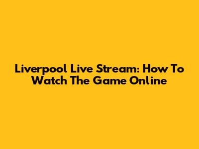 Liverpool Live Stream: How To Watch The Game Online