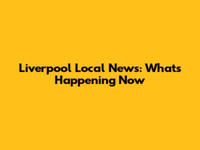 Liverpool Local News: What's Happening Now