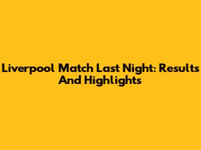 Liverpool Match Last Night: Results And Highlights