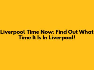 Liverpool Time Now: Find Out What Time It Is In Liverpool!