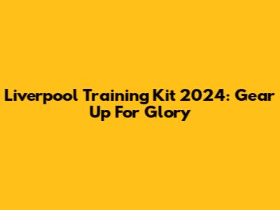 Liverpool Training Kit 2024: Gear Up For Glory
