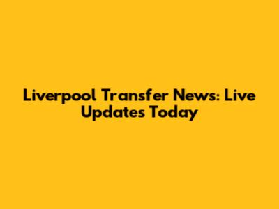 Liverpool Transfer News: Live Updates Today
