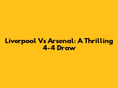 Liverpool Vs Arsenal: A Thrilling 4-4 Draw