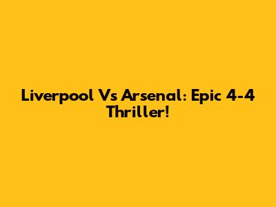Liverpool Vs Arsenal: Epic 4-4 Thriller!