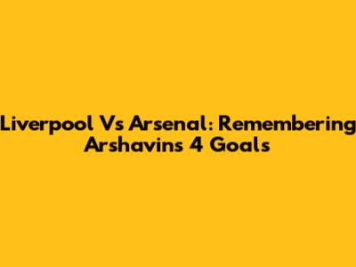 Liverpool Vs Arsenal: Remembering Arshavin's 4 Goals