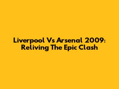 Liverpool Vs Arsenal 2009: Reliving The Epic Clash