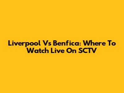 Liverpool Vs Benfica: Where To Watch Live On SCTV