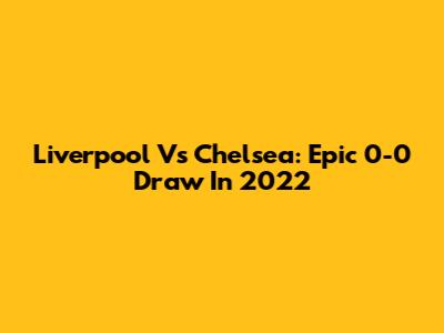 Liverpool Vs Chelsea: Epic 0-0 Draw In 2022