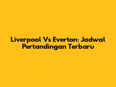 Liverpool Vs Everton: Jadwal Pertandingan Terbaru