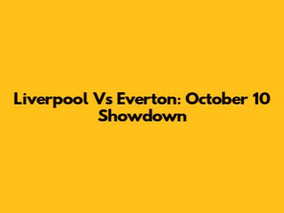 Liverpool Vs Everton: October 10 Showdown