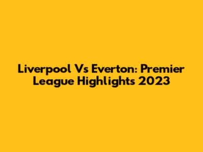 Liverpool Vs Everton: Premier League Highlights 2023