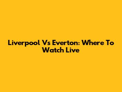 Liverpool Vs Everton: Where To Watch Live