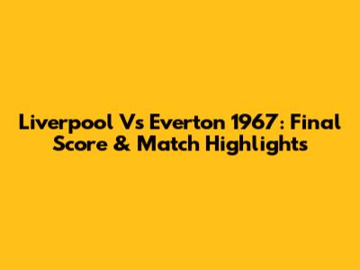 Liverpool Vs Everton 1967: Final Score & Match Highlights