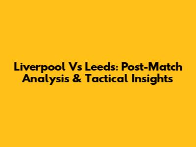 Liverpool Vs Leeds: Post-Match Analysis & Tactical Insights