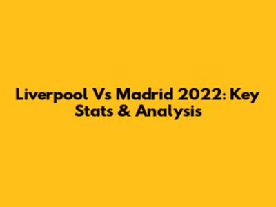 Liverpool Vs Madrid 2022: Key Stats & Analysis