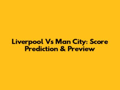 Liverpool Vs Man City: Score Prediction & Preview