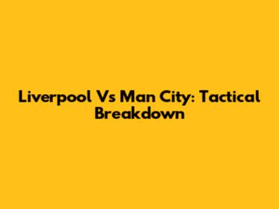 Liverpool Vs Man City: Tactical Breakdown