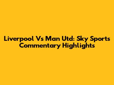 Liverpool Vs Man Utd: Sky Sports Commentary Highlights