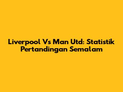 Liverpool Vs Man Utd: Statistik Pertandingan Semalam
