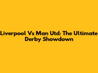 Liverpool Vs Man Utd: The Ultimate Derby Showdown